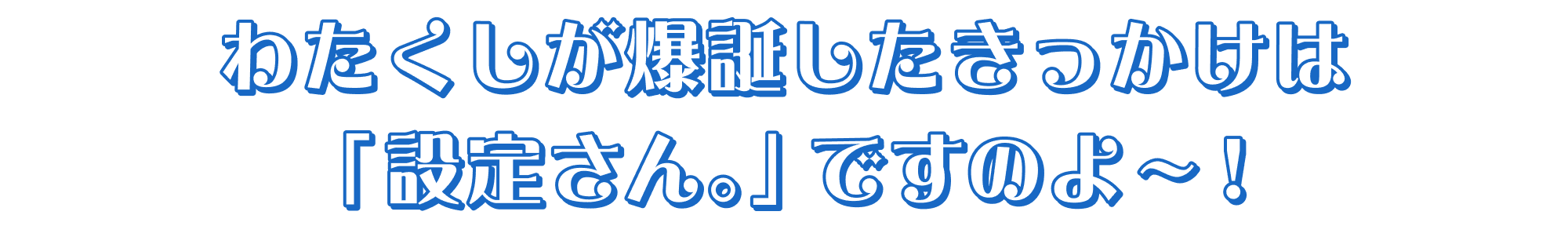 わたくしが爆誕したきっかけは「設定さん。」ですのよ~!