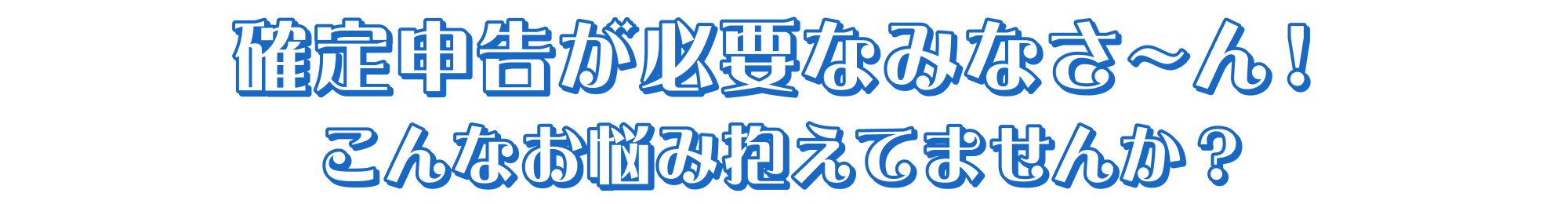確定申告が必要なみなさ~ん!こんなお悩み抱えてませんか?