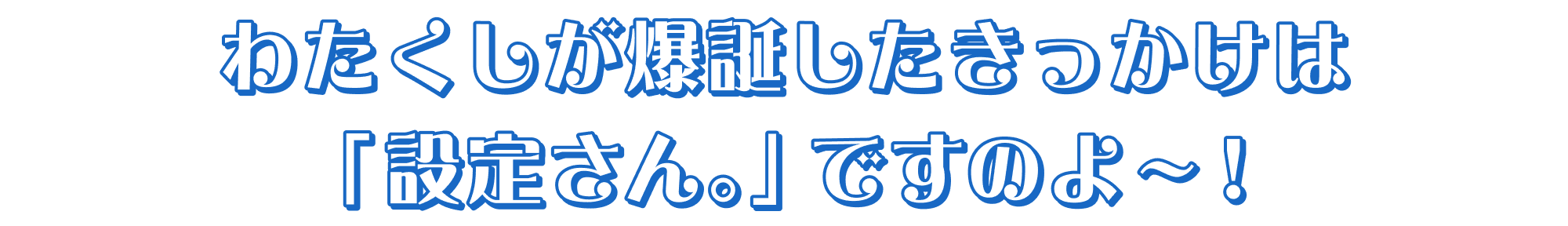 わたくしが爆誕したきっかけは「設定さん。」ですのよ～！