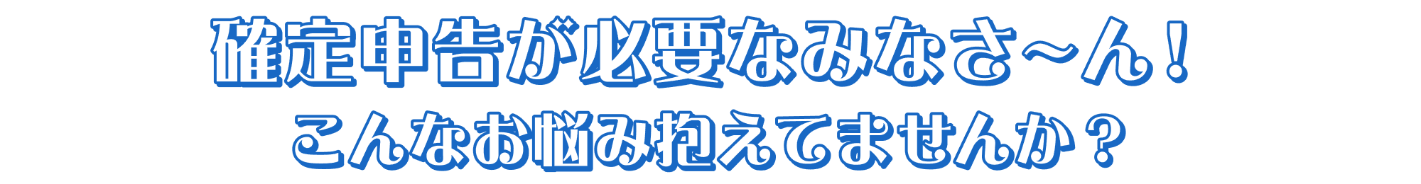 確定申告が必要なみなさ～ん！こんなお悩み抱えてませんか？
