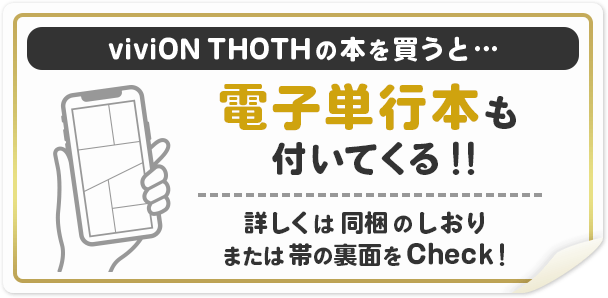 viviON THOTHの本を買うと...電子単行本も付いてくる!! 詳しくは同梱のしおり又は帯の裏面をCheck!